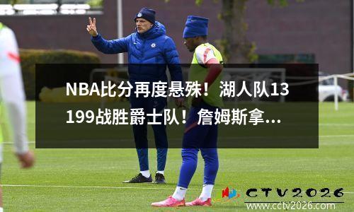NBA比分再度悬殊！湖人队13199战胜爵士队！詹姆斯拿下17分！戴维斯26分
