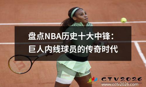 盘点NBA历史十大中锋：巨人内线球员的传奇时代