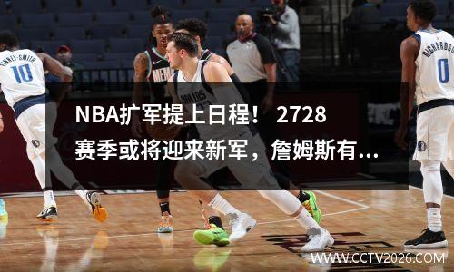 NBA扩军提上日程！ 2728赛季或将迎来新军，詹姆斯有望成为老大