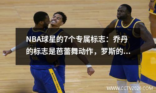 NBA球星的7个专属标志：乔丹的标志是芭蕾舞动作，罗斯的标志最美