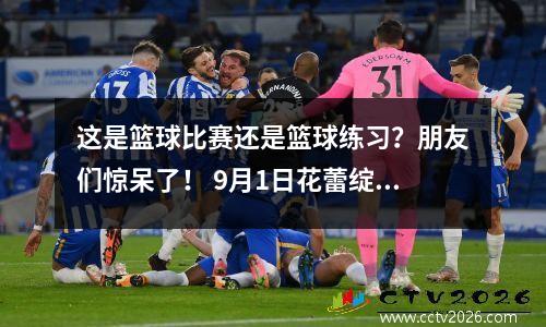 这是篮球比赛还是篮球练习？朋友们惊呆了！ 9月1日花蕾绽放