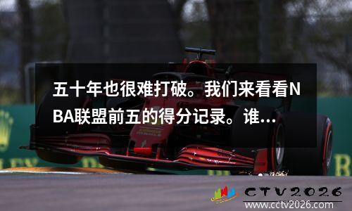 五十年也很难打破。我们来看看NBA联盟前五的得分记录。谁能被打破？