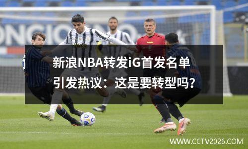 新浪NBA转发iG首发名单引发热议：这是要转型吗？