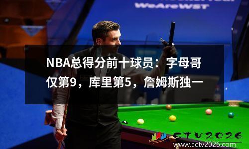 NBA总得分前十球员：字母哥仅第9，库里第5，詹姆斯独一