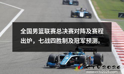 全国男篮联赛总决赛对阵及赛程出炉，七战四胜制及冠军预测。