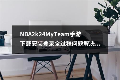 NBA2k24MyTeam手游下载安装登录全过程问题解决图解
