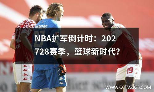NBA扩军倒计时：202728赛季，篮球新时代？