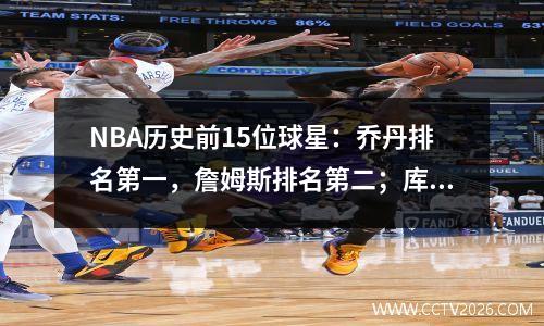 NBA历史前15位球星：乔丹排名第一，詹姆斯排名第二；库里排名第13
