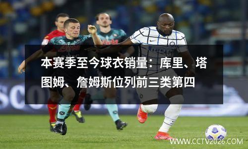 本赛季至今球衣销量：库里、塔图姆、詹姆斯位列前三类第四