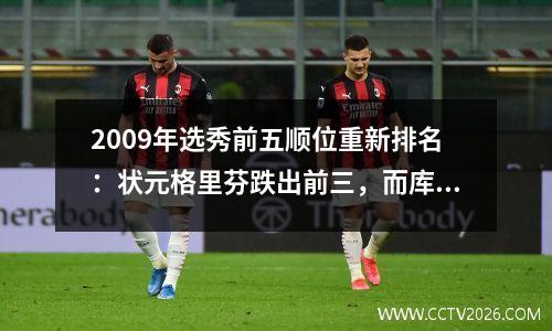 2009年选秀前五顺位重新排名：状元格里芬跌出前三，而库里则上升6位成为状元秀。