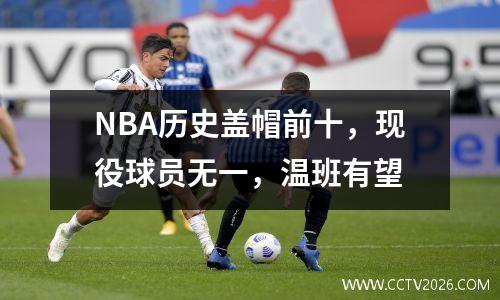 NBA历史盖帽前十，现役球员无一，温班有望