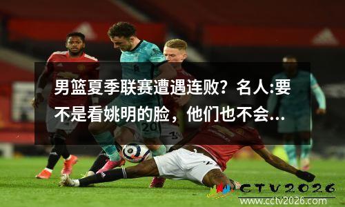 男篮夏季联赛遭遇连败？名人:要不是看姚明的脸，他们也不会邀请你。