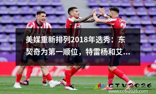 美媒重新排列2018年选秀：东契奇为第一顺位，特雷杨和艾顿为第二顺位，波特为第五顺位。