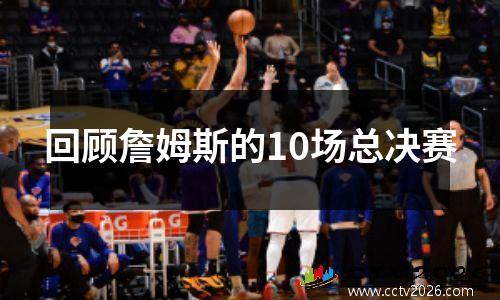 回顾詹姆斯的10场总决赛