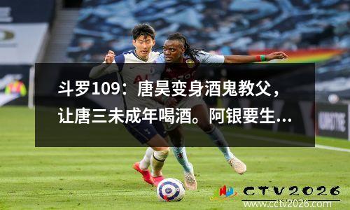 斗罗109：唐昊变身酒鬼教父，让唐三未成年喝酒。阿银要生气了。