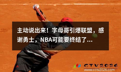 主动说出来！字母哥引爆联盟，感谢勇士，NBA可能要终结了！