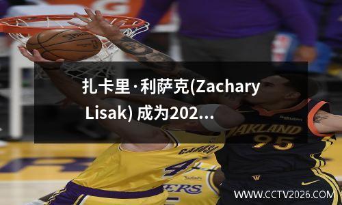 扎卡里·利萨克(Zachary Lisak) 成为2024 年NBA 选秀大会状元秀的热门人选