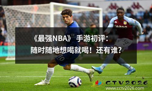 《最强NBA》 手游初评：随时随地想喝就喝！还有谁？
