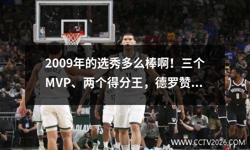 2009年的选秀多么棒啊！三个MVP、两个得分王，德罗赞很难进前三