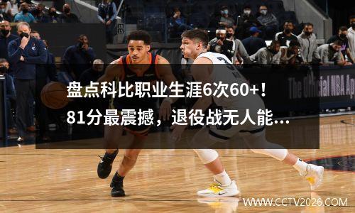 盘点科比职业生涯6次60+！ 81分最震撼，退役战无人能比！