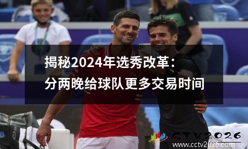 揭秘2024年选秀改革：分两晚给球队更多交易时间
