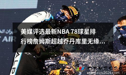 美媒评选最新NBA 78球星排行榜詹姆斯超越乔丹库里无缘前十