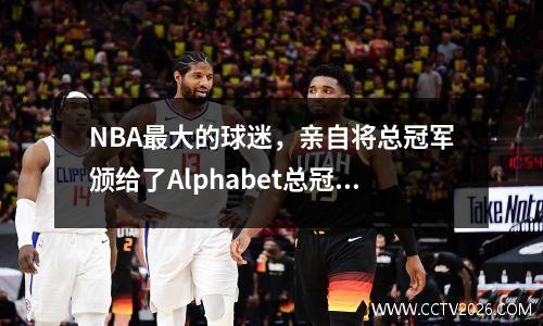 NBA最大的球迷，亲自将总冠军颁给了Alphabet总冠军的最大支持者雄鹿队。