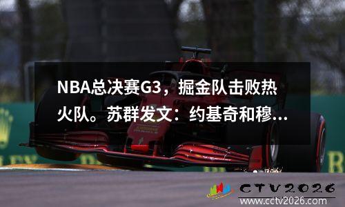 NBA总决赛G3，掘金队击败热火队。苏群发文：约基奇和穆雷在总决赛书写了新的历史。下一场比赛掘金队还是有很大机会获胜的。