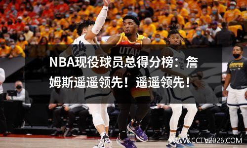 NBA现役球员总得分榜：詹姆斯遥遥领先！遥遥领先！
