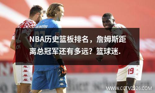 NBA历史篮板排名，詹姆斯距离总冠军还有多远？篮球迷.