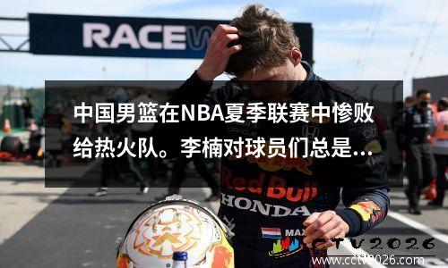 中国男篮在NBA夏季联赛中惨败给热火队。李楠对球员们总是做自己不擅长的事情感到愤怒。
