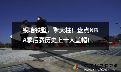 铜墙铁壁，擎天柱！盘点NBA季后赛历史上十大盖帽！