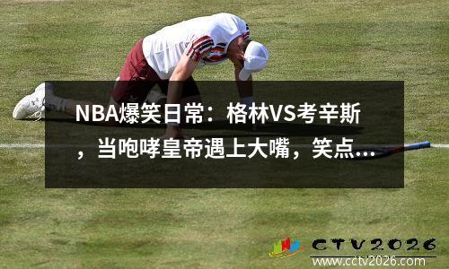 NBA爆笑日常：格林VS考辛斯，当咆哮皇帝遇上大嘴，笑点无穷！
