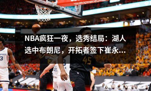 NBA疯狂一夜，选秀结局：湖人选中布朗尼，开拓者签下崔永熙