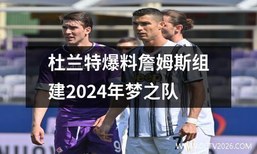 杜兰特爆料詹姆斯组建2024年梦之队