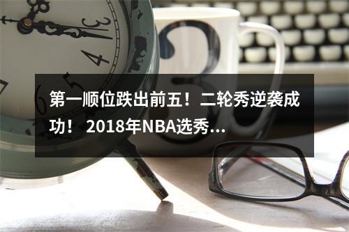 第一顺位跌出前五！二轮秀逆袭成功！ 2018年NBA选秀重新安排令人瞩目