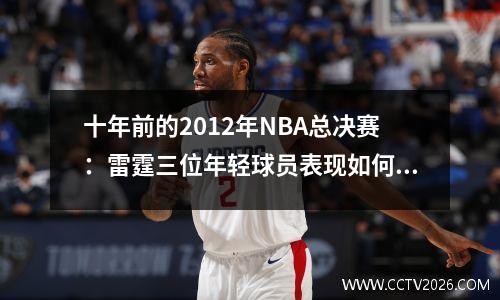 十年前的2012年NBA总决赛：雷霆三位年轻球员表现如何？真的是哈登表现不佳吗？