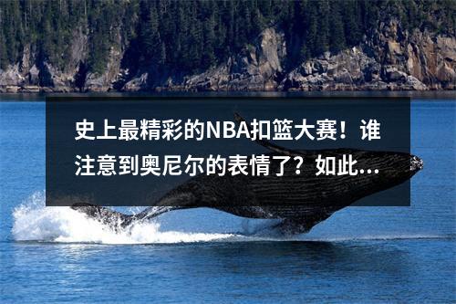 史上最精彩的NBA扣篮大赛！谁注意到奥尼尔的表情了？如此真实