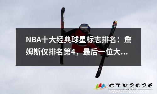 NBA十大经典球星标志排名：詹姆斯仅排名第4，最后一位大家不看球都知道。