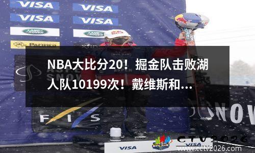 NBA大比分20！掘金队击败湖人队10199次！戴维斯和詹姆斯联手砍下58分！