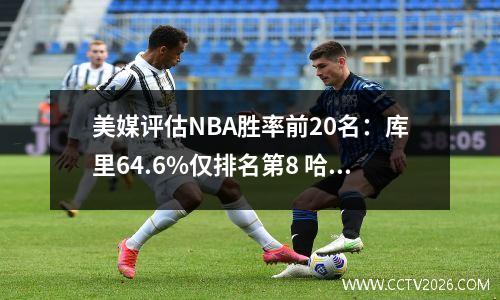 美媒评估NBA胜率前20名：库里64.6%仅排名第8 哈登排名第6领跑榜首