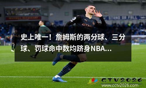 史上唯一！詹姆斯的两分球、三分球、罚球命中数均跻身NBA历史前十。