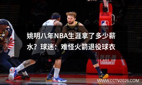 姚明八年NBA生涯拿了多少薪水？球迷：难怪火箭退役球衣