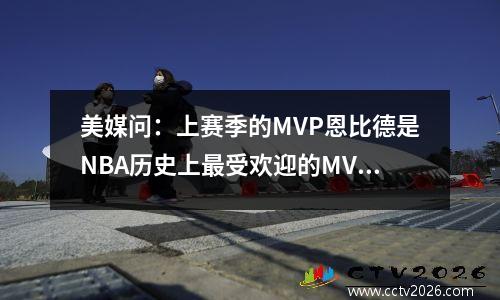 美媒问：上赛季的MVP恩比德是NBA历史上最受欢迎的MVP吗？