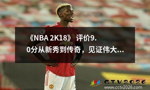 《NBA 2K18》 评价9.0分从新秀到传奇，见证伟大的诞生