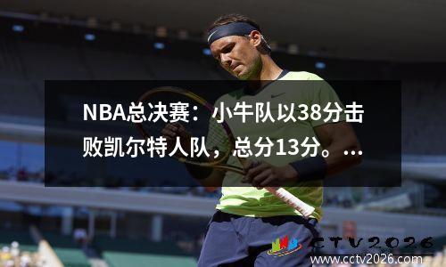 NBA总决赛：小牛队以38分击败凯尔特人队，总分13分。东欧第三节拿下50分，击败双杀球星。
