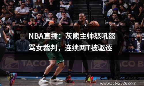 NBA直播：灰熊主帅怒吼怒骂女裁判，连续两T被驱逐