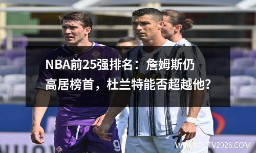 NBA前25强排名：詹姆斯仍高居榜首，杜兰特能否超越他？