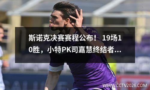 斯诺克决赛赛程公布！ 19场10胜，小特PK司嘉慧终结者，3场拿2冠？