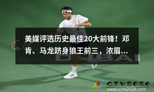 美媒评选历史最佳20大前锋！邓肯、马龙跻身狼王前三，浓眉逐梦字母哥榜上有名